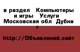  в раздел : Компьютеры и игры » Услуги . Московская обл.,Дубна г.